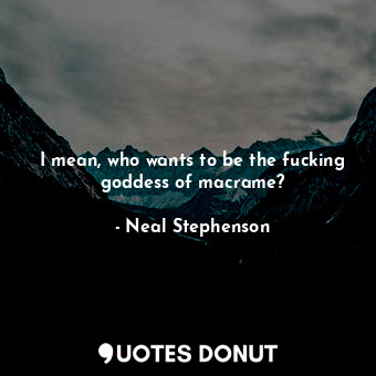  I mean, who wants to be the fucking goddess of macrame?... - Neal Stephenson - Quotes Donut