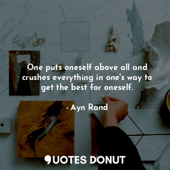 One puts oneself above all and crushes everything in one's way to get the best for oneself.