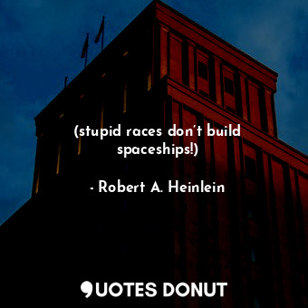  (stupid races don’t build spaceships!)... - Robert A. Heinlein - Quotes Donut