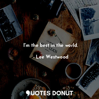  I&#39;m the best in the world.... - Lee Westwood - Quotes Donut