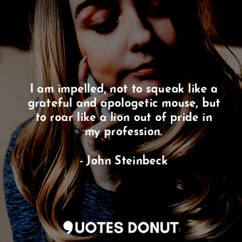  I am impelled, not to squeak like a grateful and apologetic mouse, but to roar l... - John Steinbeck - Quotes Donut