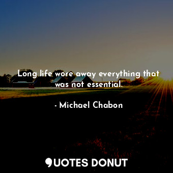 Long life wore away everything that was not essential.