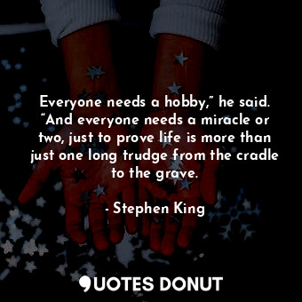 Everyone needs a hobby,” he said. “And everyone needs a miracle or two, just to ... - Stephen King - Quotes Donut