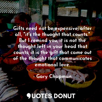 Gifts need not be expensive; after all, "it's the thuoght that counts." But I remind you, it is not the thought left in your head that counts; it is the gift that came out of the thought that communicates emotional love.