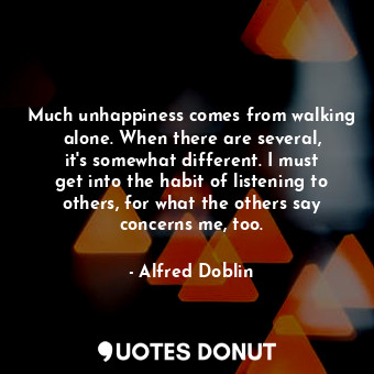  Much unhappiness comes from walking alone. When there are several, it&#39;s some... - Alfred Doblin - Quotes Donut