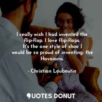  I really wish I had invented the flip-flop. I love flip-flops. It&#39;s the one ... - Christian Louboutin - Quotes Donut