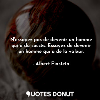 N'essayez pas de devenir un homme qui a du succès. Essayez de devenir un homme qui a de la valeur.