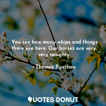  You see how many whips and things there are here. Our horses are very, very naug... - Thomas Pynchon - Quotes Donut