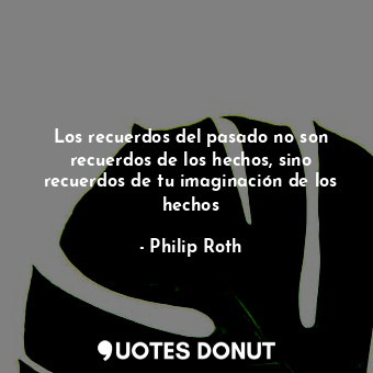  Los recuerdos del pasado no son recuerdos de los hechos, sino recuerdos de tu im... - Philip Roth - Quotes Donut