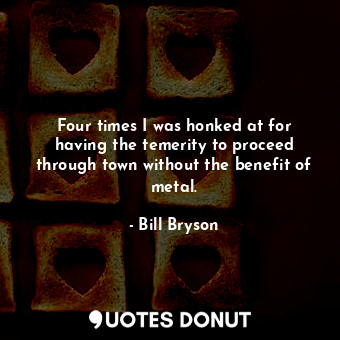  Four times I was honked at for having the temerity to proceed through town witho... - Bill Bryson - Quotes Donut