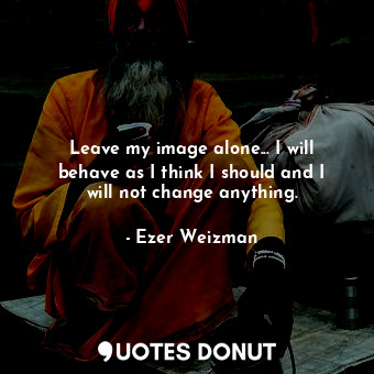  Leave my image alone... I will behave as I think I should and I will not change ... - Ezer Weizman - Quotes Donut