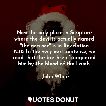 Now the only place in Scripture where the devil is actually named "the accuser" is in Revelation 12:10. In the very next sentence, we read that the brethren "conquered him by the blood of the Lamb.