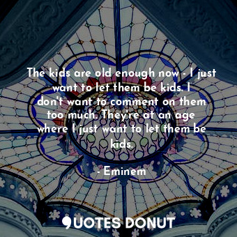  The kids are old enough now - I just want to let them be kids. I don&#39;t want ... - Eminem - Quotes Donut