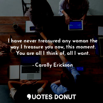  I have never treasured any woman the way I treasure you now, this moment. You ar... - Carolly Erickson - Quotes Donut