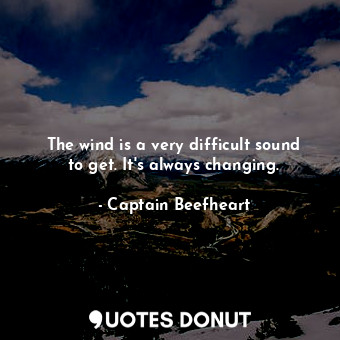  The wind is a very difficult sound to get. It&#39;s always changing.... - Captain Beefheart - Quotes Donut