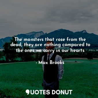 The monsters that rose from the dead, they are nothing compared to the ones we carry in our hearts