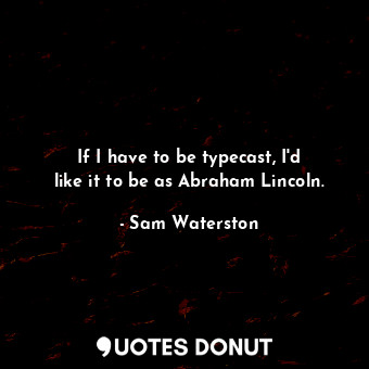 If I have to be typecast, I&#39;d like it to be as Abraham Lincoln.