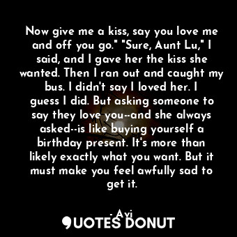 Now give me a kiss, say you love me and off you go." "Sure, Aunt Lu," I said, an... - Avi - Quotes Donut