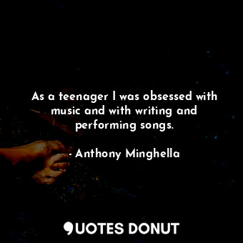  As a teenager I was obsessed with music and with writing and performing songs.... - Anthony Minghella - Quotes Donut
