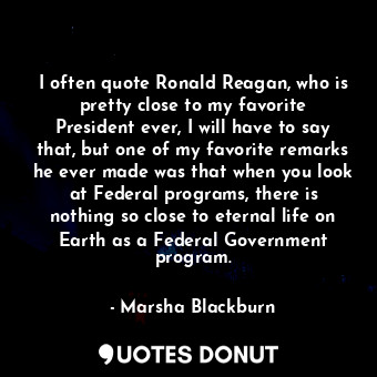 I often quote Ronald Reagan, who is pretty close to my favorite President ever, I will have to say that, but one of my favorite remarks he ever made was that when you look at Federal programs, there is nothing so close to eternal life on Earth as a Federal Government program.