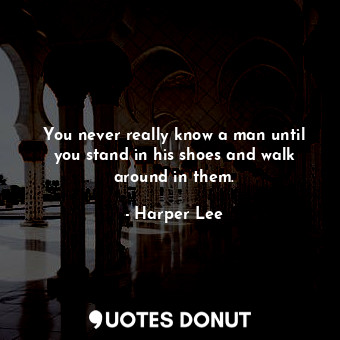 You never really know a man until you stand in his shoes and walk around in them.