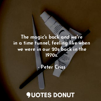  The magic&#39;s back and we&#39;re in a time tunnel, feeling like when we were i... - Peter Criss - Quotes Donut