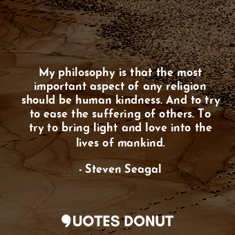  My philosophy is that the most important aspect of any religion should be human ... - Steven Seagal - Quotes Donut
