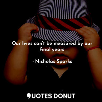  Our lives can't be measured by our final years... - Nicholas Sparks - Quotes Donut
