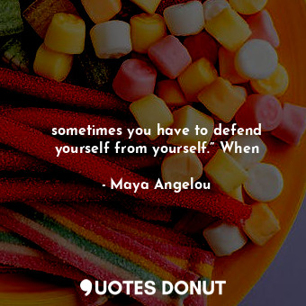  sometimes you have to defend yourself from yourself.” When... - Maya Angelou - Quotes Donut