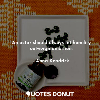 An actor should always let humility outweigh ambition.