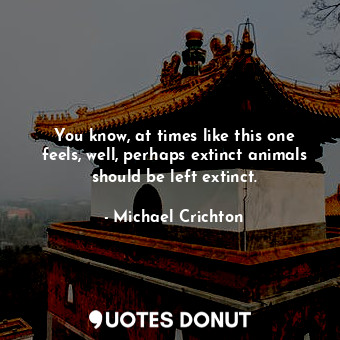  You know, at times like this one feels, well, perhaps extinct animals should be ... - Michael Crichton - Quotes Donut