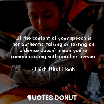  ...if the content of your speech is not authentic, talking or texting on a devic... - Thich Nhat Hanh - Quotes Donut