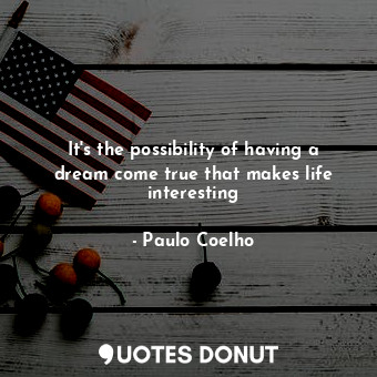 It's the possibility of having a dream come true that makes life interesting