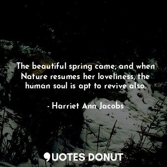  The beautiful spring came; and when Nature resumes her loveliness, the human sou... - Harriet Ann Jacobs - Quotes Donut