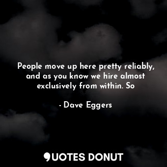  People move up here pretty reliably, and as you know we hire almost exclusively ... - Dave Eggers - Quotes Donut