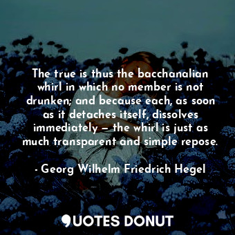 The true is thus the bacchanalian whirl in which no member is not drunken; and b... - Georg Wilhelm Friedrich Hegel - Quotes Donut