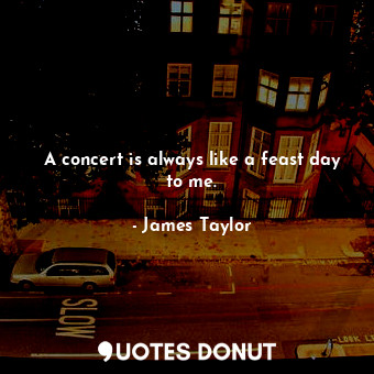  A concert is always like a feast day to me.... - James Taylor - Quotes Donut