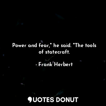 Power and fear," he said. "The tools of statecraft.
