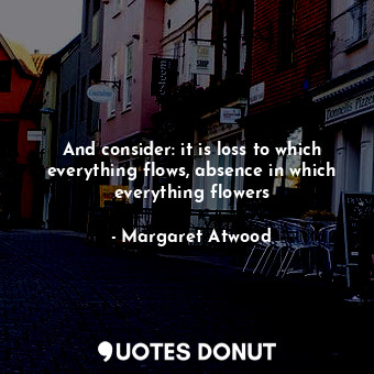 And consider: it is loss to which everything flows, absence in which everything ... - Margaret Atwood - Quotes Donut