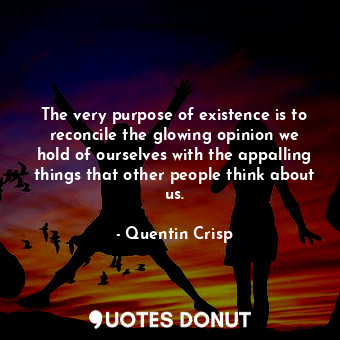  The very purpose of existence is to reconcile the glowing opinion we hold of our... - Quentin Crisp - Quotes Donut