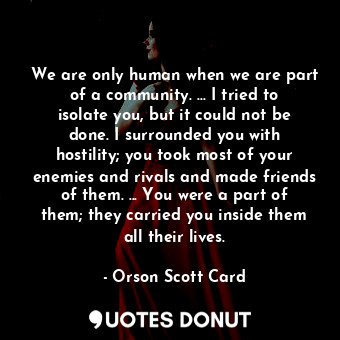  We are only human when we are part of a community. ... I tried to isolate you, b... - Orson Scott Card - Quotes Donut