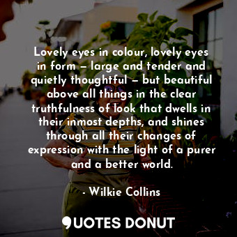 Lovely eyes in colour, lovely eyes in form — large and tender and quietly thoughtful — but beautiful above all things in the clear truthfulness of look that dwells in their inmost depths, and shines through all their changes of expression with the light of a purer and a better world.