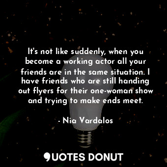  It&#39;s not like suddenly, when you become a working actor all your friends are... - Nia Vardalos - Quotes Donut