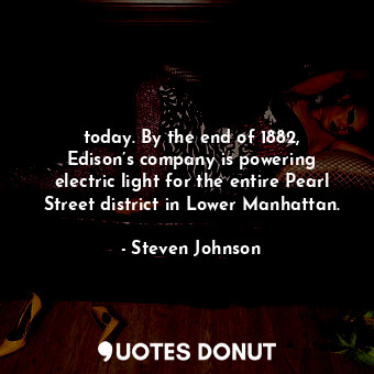  today. By the end of 1882, Edison’s company is powering electric light for the e... - Steven Johnson - Quotes Donut