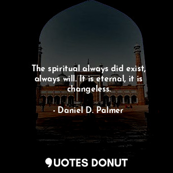 The spiritual always did exist, always will. It is eternal, it is changeless.