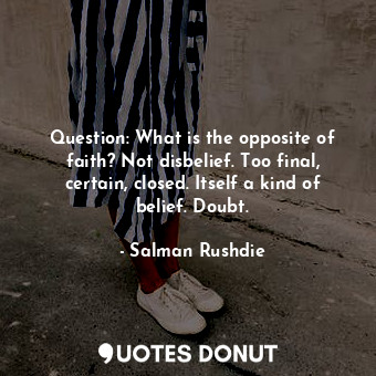 Question: What is the opposite of faith? Not disbelief. Too final, certain, closed. Itself a kind of belief. Doubt.