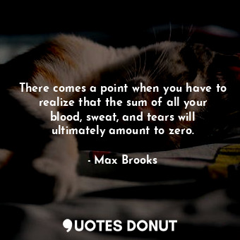 There comes a point when you have to realize that the sum of all your blood, sweat, and tears will ultimately amount to zero.