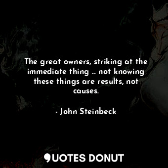 The great owners, striking at the immediate thing ... not knowing these things are results, not causes.