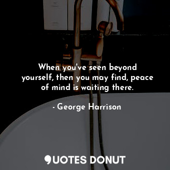  When you&#39;ve seen beyond yourself, then you may find, peace of mind is waitin... - George Harrison - Quotes Donut