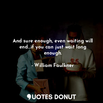  And sure enough, even waiting will end...if you can just wait long enough.... - William Faulkner - Quotes Donut